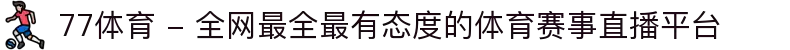 77体育 - 全网最全最有态度的体育赛事直播平台