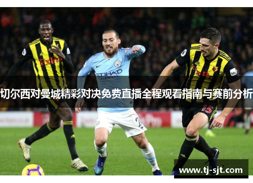 切尔西对曼城精彩对决免费直播全程观看指南与赛前分析