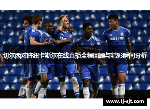切尔西对阵纽卡斯尔在线直播全程回顾与精彩瞬间分析
