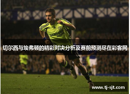 切尔西与埃弗顿的精彩对决分析及赛前预测尽在彩客网