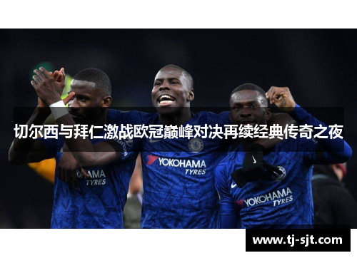 切尔西与拜仁激战欧冠巅峰对决再续经典传奇之夜