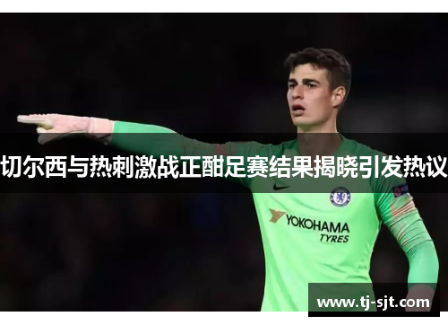 切尔西与热刺激战正酣足赛结果揭晓引发热议