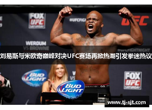 刘易斯与米欧奇巅峰对决UFC赛场再掀热潮引发拳迷热议