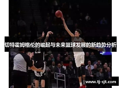 切特霍姆格伦的崛起与未来篮球发展的新趋势分析