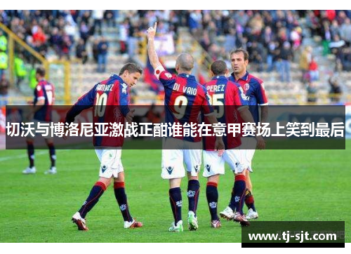 切沃与博洛尼亚激战正酣谁能在意甲赛场上笑到最后