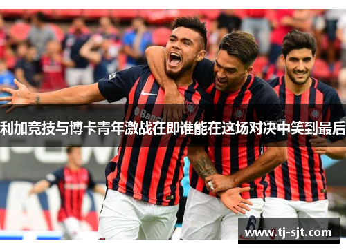 利加竞技与博卡青年激战在即谁能在这场对决中笑到最后