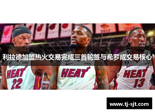 利拉德加盟热火交易完成三首轮签与希罗成交易核心