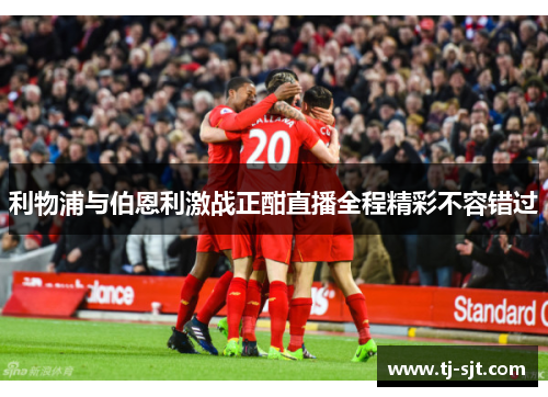 利物浦与伯恩利激战正酣直播全程精彩不容错过