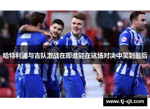 哈特利浦与吉队激战在即谁能在这场对决中笑到最后