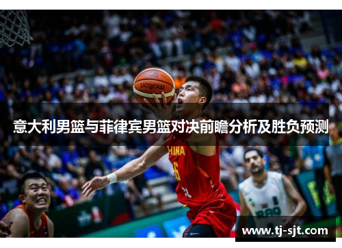 意大利男篮与菲律宾男篮对决前瞻分析及胜负预测