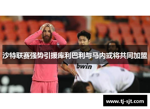 沙特联赛强势引援库利巴利与马内或将共同加盟
