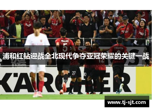 浦和红钻迎战全北现代争夺亚冠荣耀的关键一战