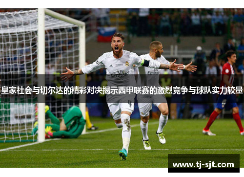 皇家社会与切尔达的精彩对决揭示西甲联赛的激烈竞争与球队实力较量