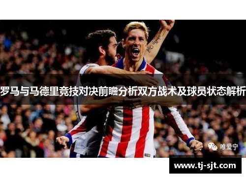 罗马与马德里竞技对决前瞻分析双方战术及球员状态解析