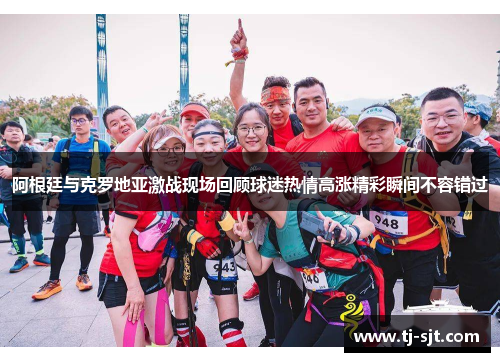阿根廷与克罗地亚激战现场回顾球迷热情高涨精彩瞬间不容错过