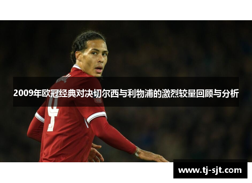 2009年欧冠经典对决切尔西与利物浦的激烈较量回顾与分析