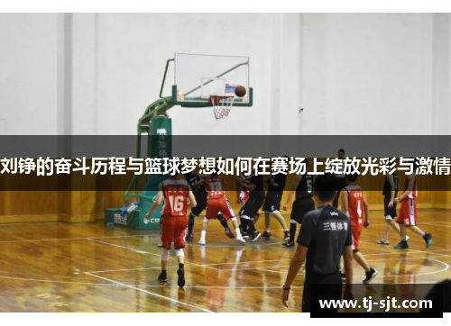 刘铮的奋斗历程与篮球梦想如何在赛场上绽放光彩与激情