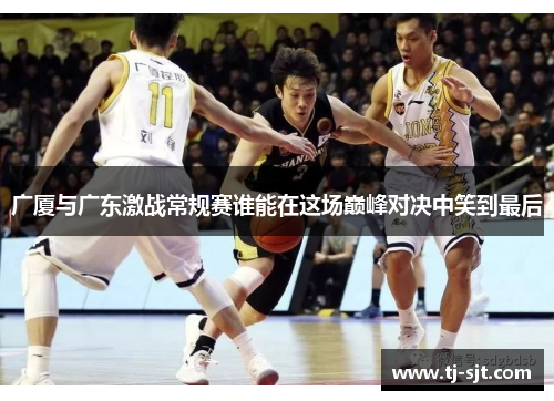 广厦与广东激战常规赛谁能在这场巅峰对决中笑到最后